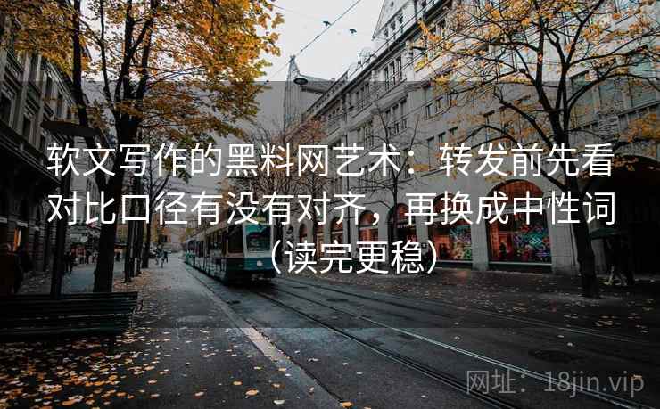 软文写作的黑料网艺术：转发前先看对比口径有没有对齐，再换成中性词（读完更稳）