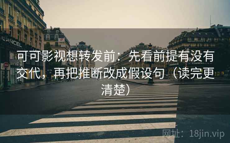 可可影视想转发前:先看前提有没有交代,再把推断改成假设句(读完更清楚)