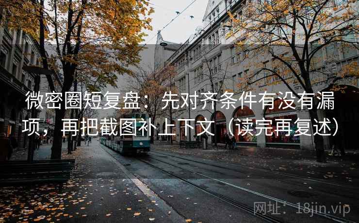 微密圈短复盘：先对齐条件有没有漏项，再把截图补上下文（读完再复述）
