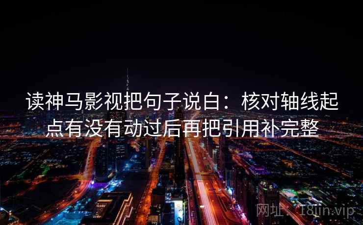 读神马影视把句子说白：核对轴线起点有没有动过后再把引用补完整
