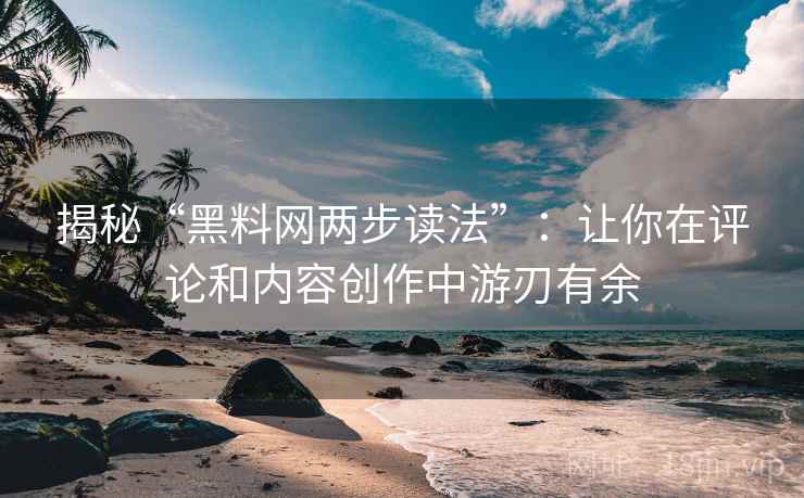 揭秘“黑料网两步读法”：让你在评论和内容创作中游刃有余