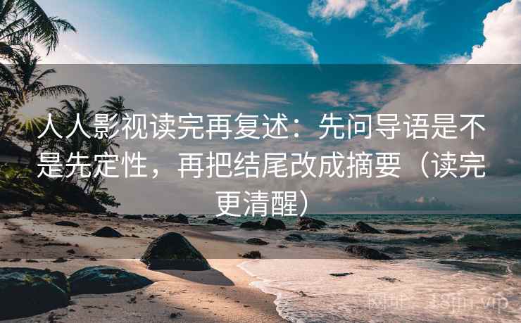 人人影视读完再复述：先问导语是不是先定性，再把结尾改成摘要（读完更清醒）