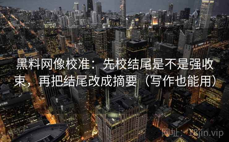 黑料网像校准：先校结尾是不是强收束，再把结尾改成摘要（写作也能用）