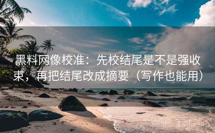 黑料网像校准：先校结尾是不是强收束，再把结尾改成摘要（写作也能用）