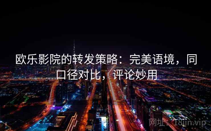 欧乐影院的转发策略：完美语境，同口径对比，评论妙用