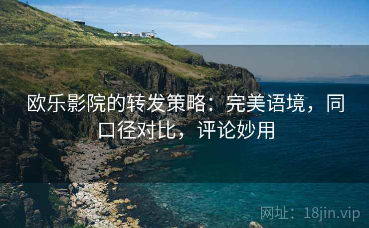 欧乐影院的转发策略：完美语境，同口径对比，评论妙用