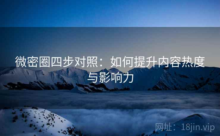 微密圈四步对照：如何提升内容热度与影响力