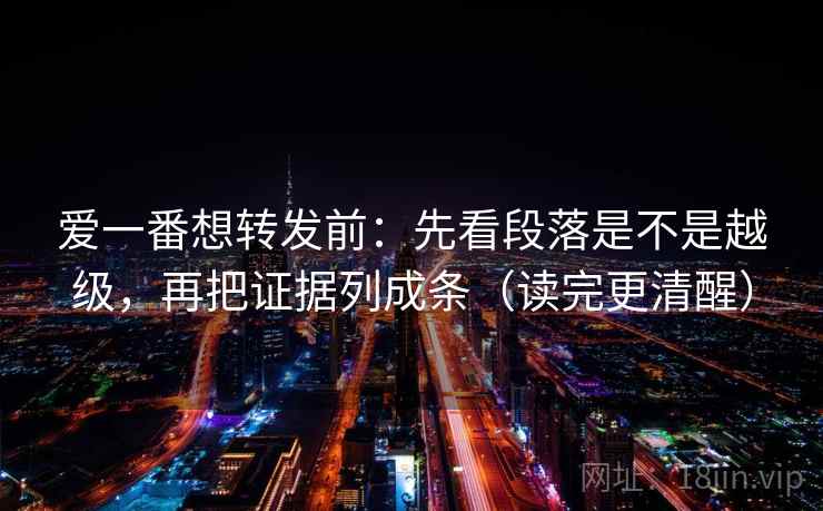 爱一番想转发前：先看段落是不是越级，再把证据列成条（读完更清醒）