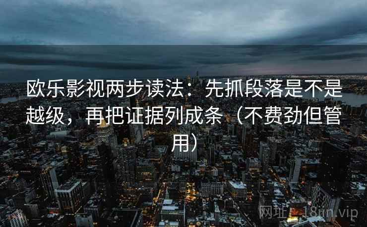 欧乐影视两步读法：先抓段落是不是越级，再把证据列成条（不费劲但管用）