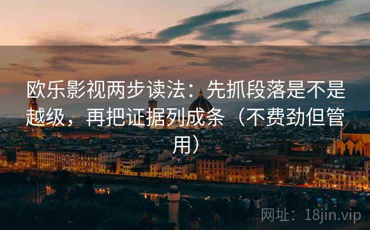 欧乐影视两步读法：先抓段落是不是越级，再把证据列成条（不费劲但管用）