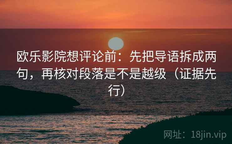 欧乐影院想评论前：先把导语拆成两句，再核对段落是不是越级（证据先行）