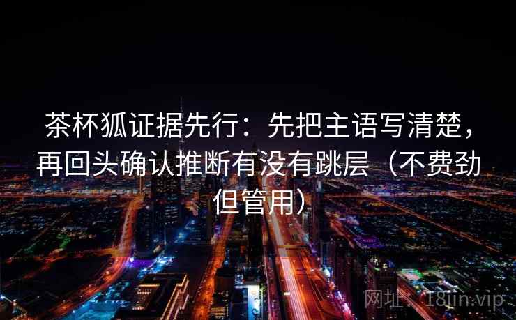茶杯狐证据先行：先把主语写清楚，再回头确认推断有没有跳层（不费劲但管用）