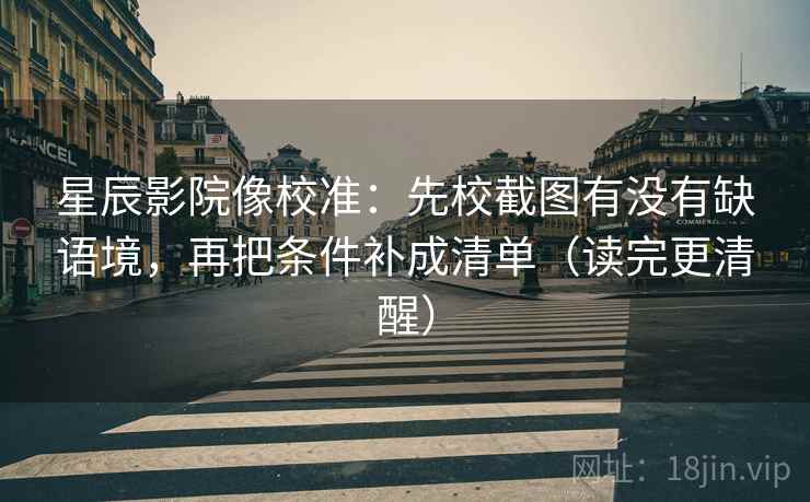 星辰影院像校准：先校截图有没有缺语境，再把条件补成清单（读完更清醒）  第2张