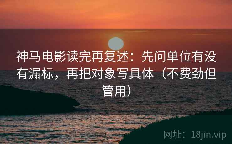 神马电影读完再复述：先问单位有没有漏标，再把对象写具体（不费劲但管用）