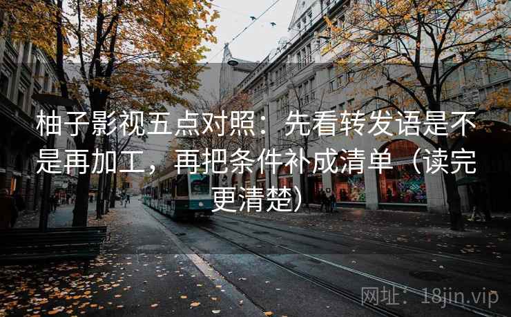 柚子影视五点对照：先看转发语是不是再加工，再把条件补成清单（读完更清楚）