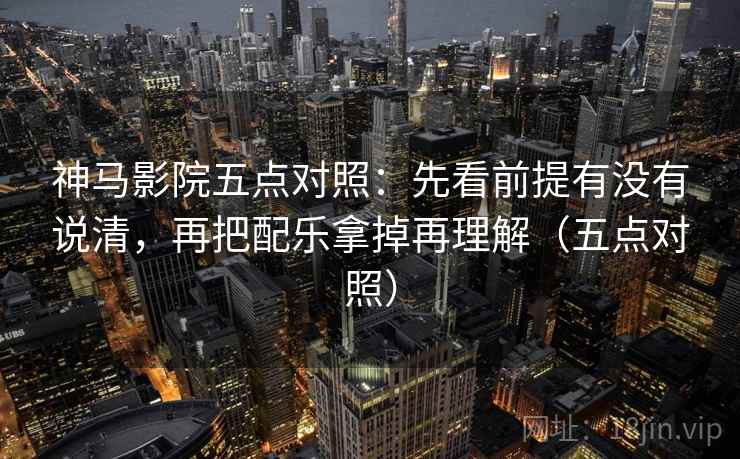 神马影院五点对照：先看前提有没有说清，再把配乐拿掉再理解（五点对照）