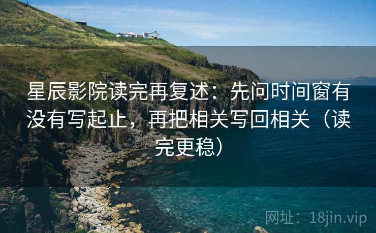 星辰影院读完再复述：先问时间窗有没有写起止，再把相关写回相关（读完更稳）  第2张