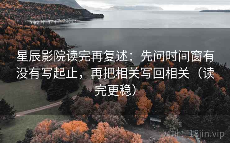 星辰影院读完再复述：先问时间窗有没有写起止，再把相关写回相关（读完更稳）  第1张