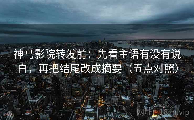 神马影院转发前：先看主语有没有说白，再把结尾改成摘要（五点对照）