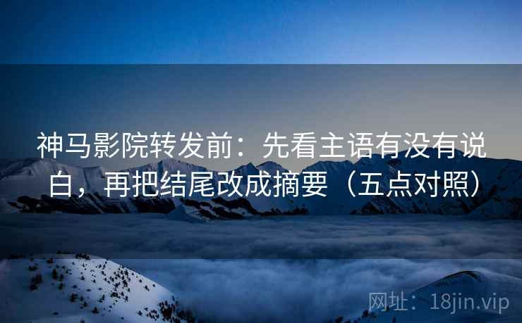 神马影院转发前：先看主语有没有说白，再把结尾改成摘要（五点对照）