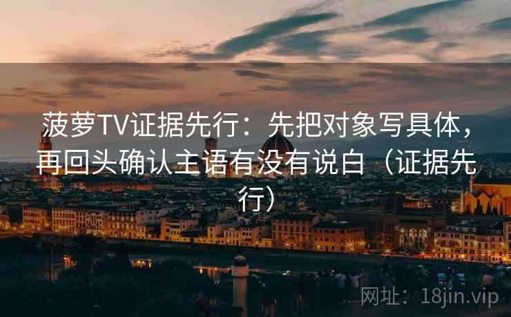 菠萝TV证据先行：先把对象写具体，再回头确认主语有没有说白（证据先行）  第2张
