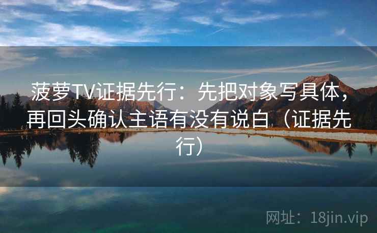 菠萝TV证据先行:先把对象写具体,再回头确认主语有没有说白(证据先行)