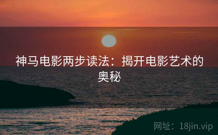 神马电影两步读法:揭开电影艺术的奥秘