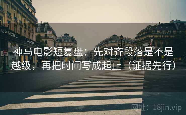 神马电影短复盘：先对齐段落是不是越级，再把时间写成起止（证据先行）  第2张