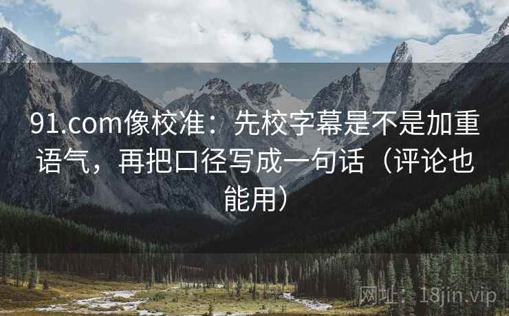 91.com像校准：先校字幕是不是加重语气，再把口径写成一句话（评论也能用）  第2张