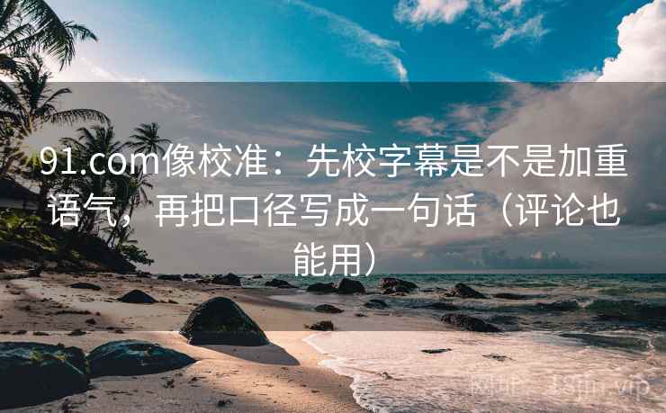 91.com像校准：先校字幕是不是加重语气，再把口径写成一句话（评论也能用）  第1张