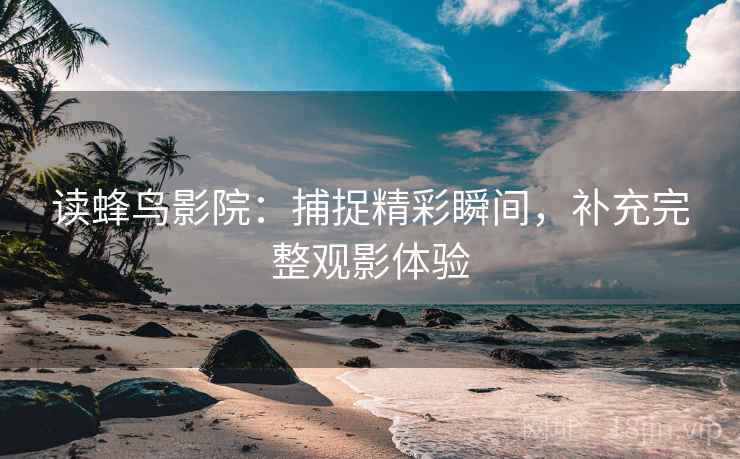 读蜂鸟影院：捕捉精彩瞬间，补充完整观影体验  第2张