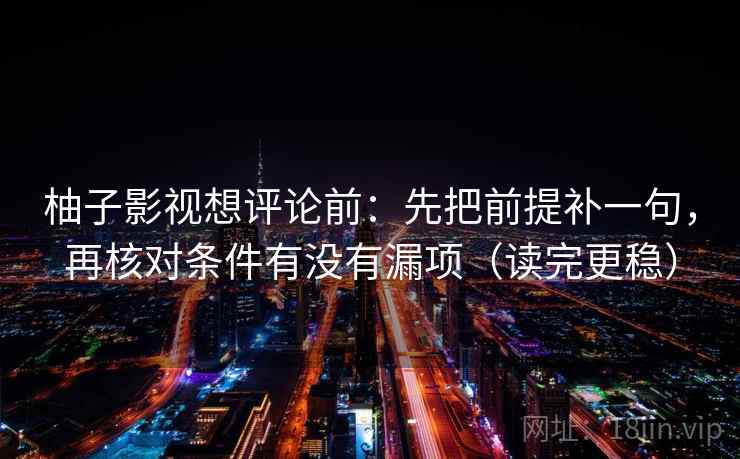 柚子影视想评论前：先把前提补一句，再核对条件有没有漏项（读完更稳）  第2张