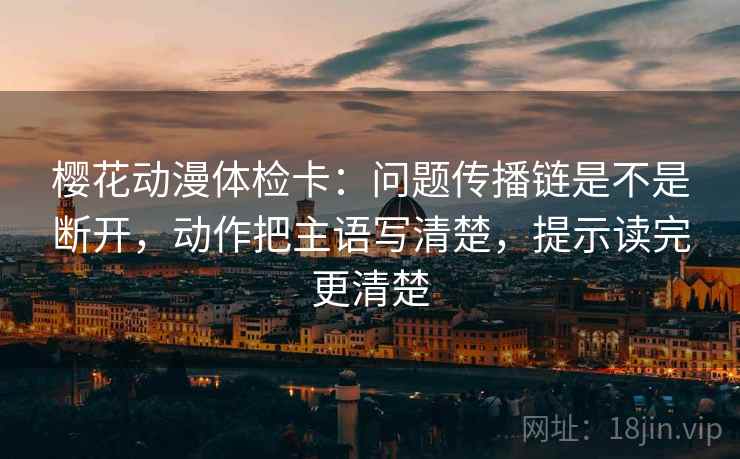 樱花动漫体检卡：问题传播链是不是断开，动作把主语写清楚，提示读完更清楚  第1张