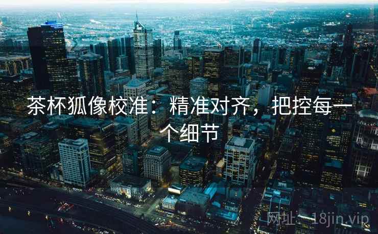 茶杯狐像校准:精准对齐,把控每一个细节