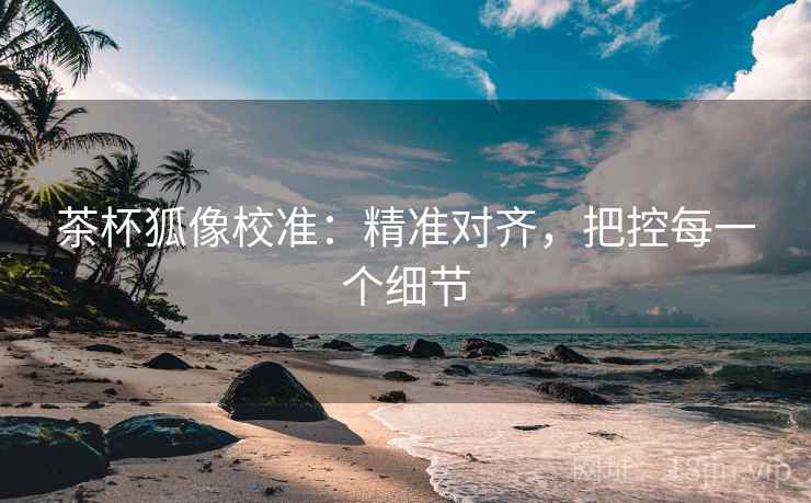 茶杯狐像校准:精准对齐,把控每一个细节