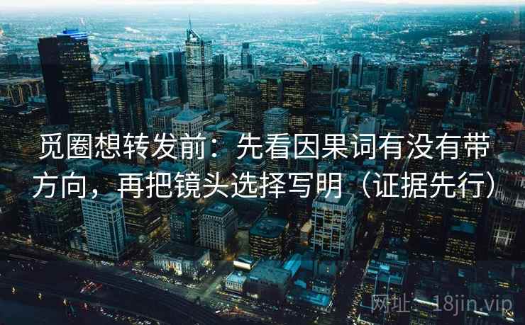 觅圈想转发前:先看因果词有没有带方向,再把镜头选择写明(证据先行)