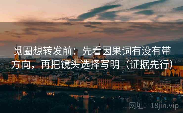 觅圈想转发前:先看因果词有没有带方向,再把镜头选择写明(证据先行)
