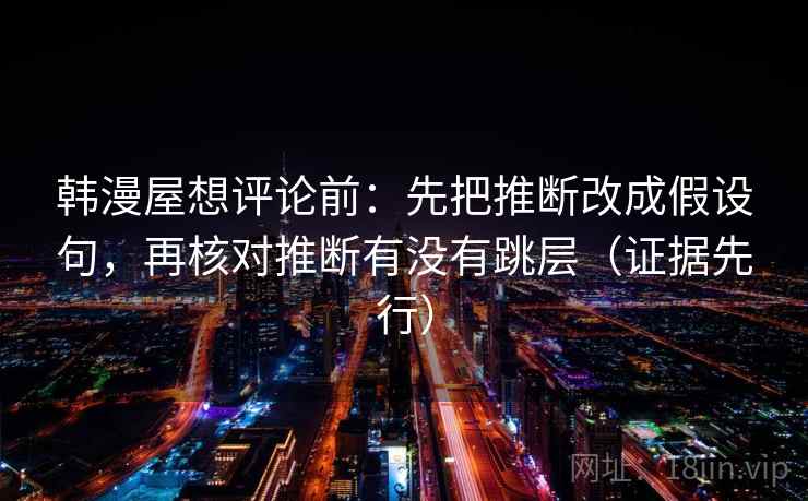 韩漫屋想评论前:先把推断改成假设句,再核对推断有没有跳层(证据先行)