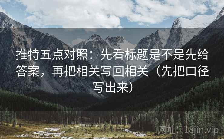 推特五点对照：先看标题是不是先给答案，再把相关写回相关（先把口径写出来）
