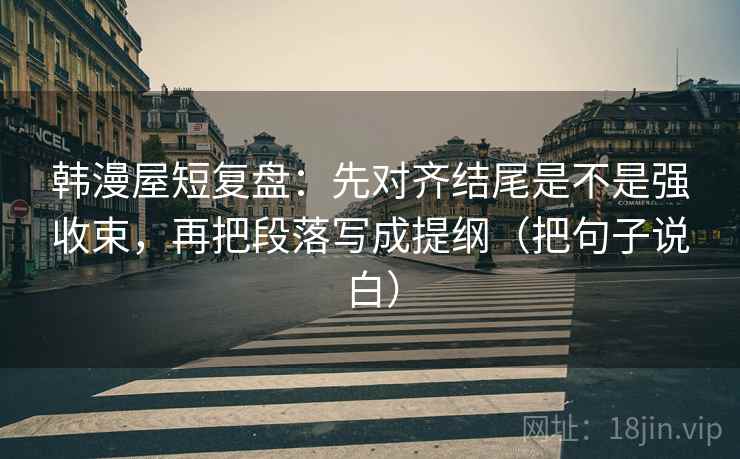 韩漫屋短复盘：先对齐结尾是不是强收束，再把段落写成提纲（把句子说白）  第2张