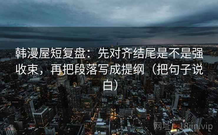 韩漫屋短复盘：先对齐结尾是不是强收束，再把段落写成提纲（把句子说白）  第1张