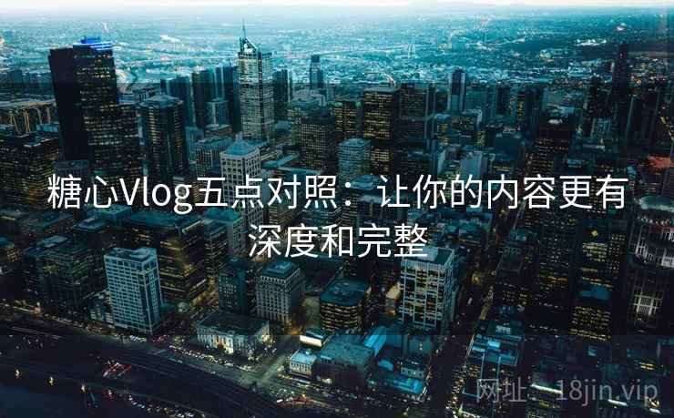 糖心Vlog五点对照:让你的内容更有深度和完整
