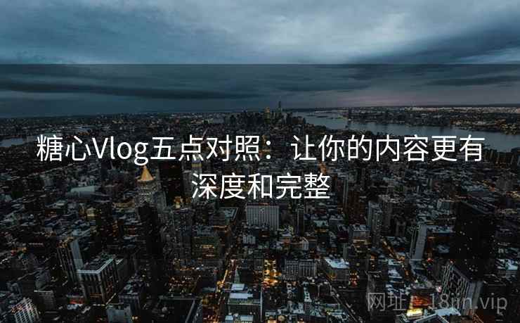 糖心Vlog五点对照:让你的内容更有深度和完整