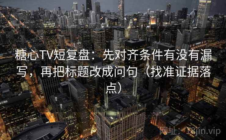 糖心TV短复盘:先对齐条件有没有漏写,再把标题改成问句(找准证据落点)