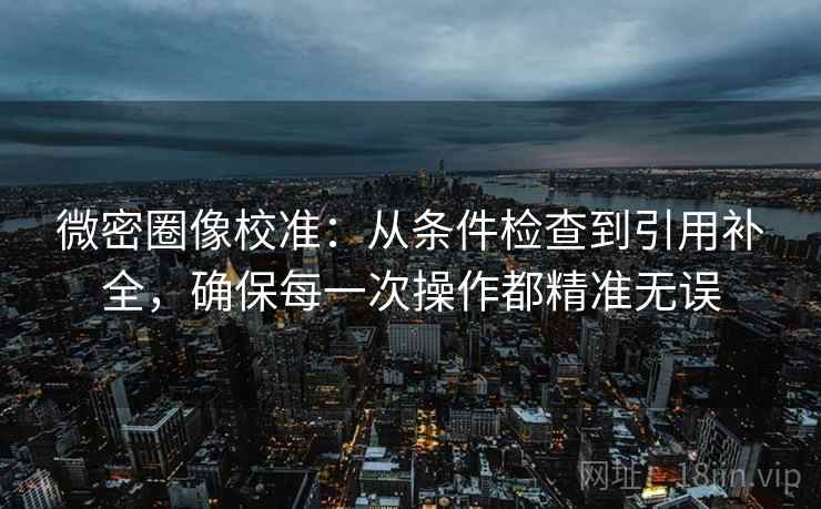 微密圈像校准:从条件检查到引用补全,确保每一次操作都精准无误