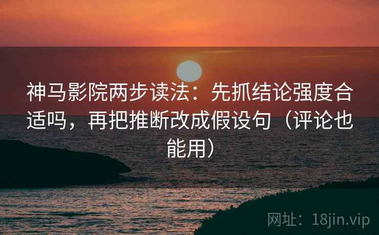 神马影院两步读法:先抓结论强度合适吗,再把推断改成假设句(评论也能用)