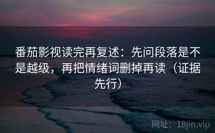 番茄影视读完再复述:先问段落是不是越级,再把情绪词删掉再读(证据先行)