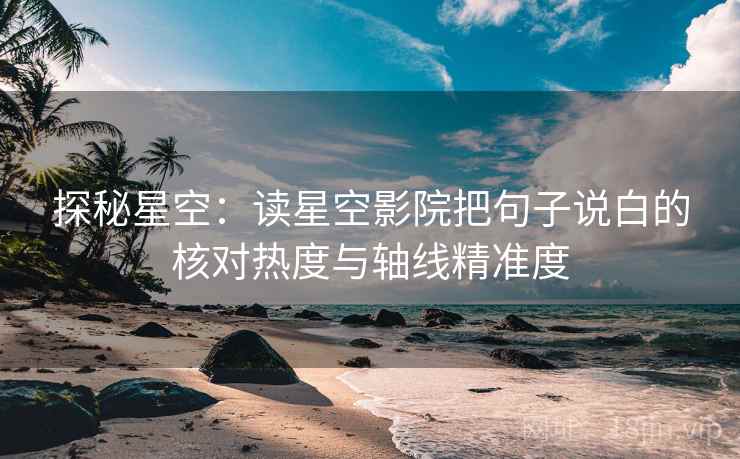 探秘星空:读星空影院把句子说白的核对热度与轴线精准度