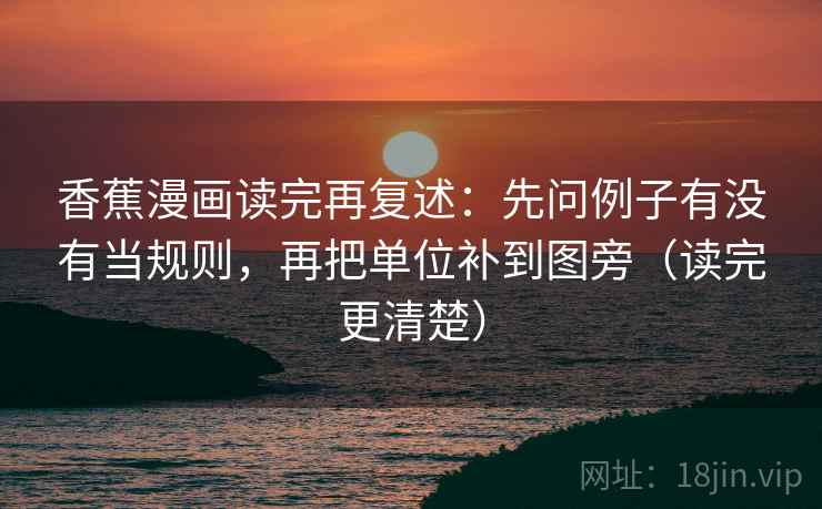 香蕉漫画读完再复述:先问例子有没有当规则,再把单位补到图旁(读完更清楚)