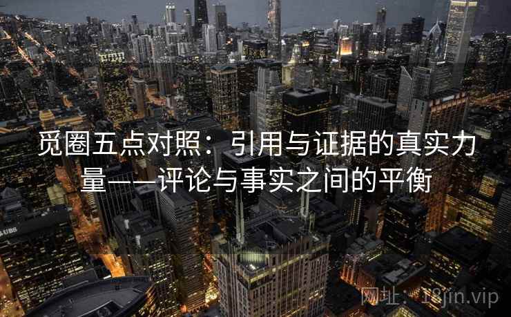 觅圈五点对照:引用与证据的真实力量——评论与事实之间的平衡